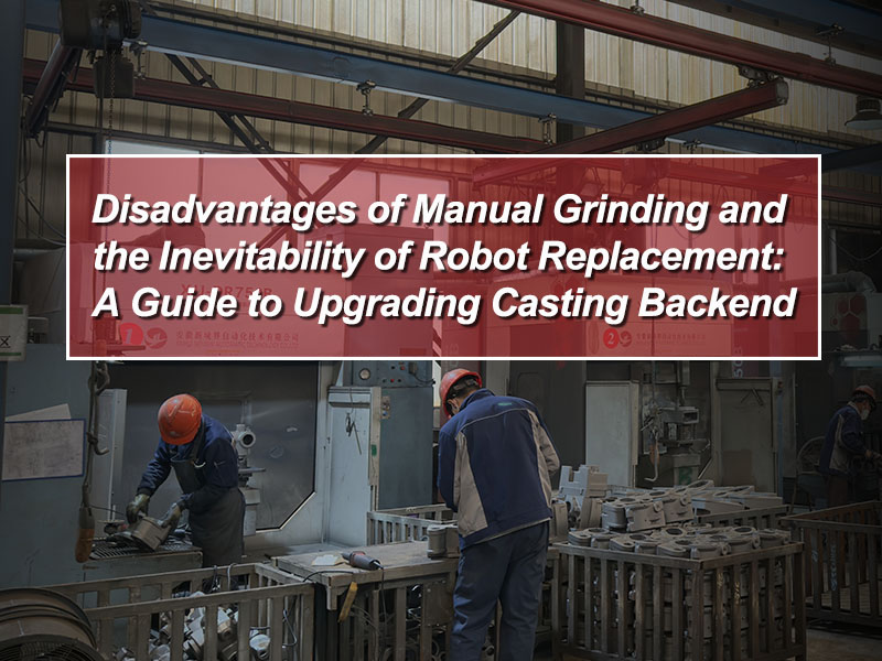 Disadvantages of Manual Grinding and the Inevitability of Robot Replacement: A Guide to Upgrading Casting Backend