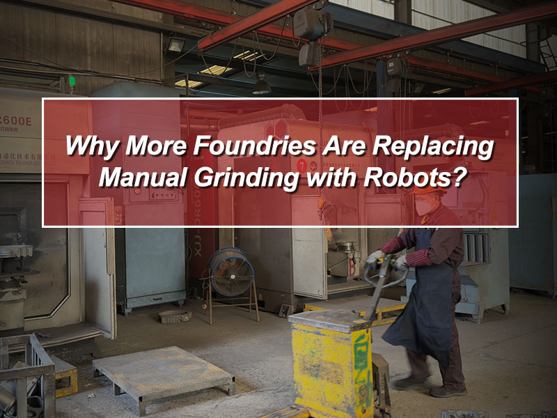 Why More Foundries Are Replacing Manual Grinding with Robots