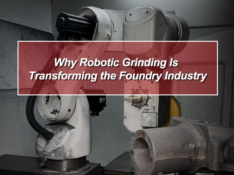 Why Robotic Grinding Is Transforming the Foundry Industry