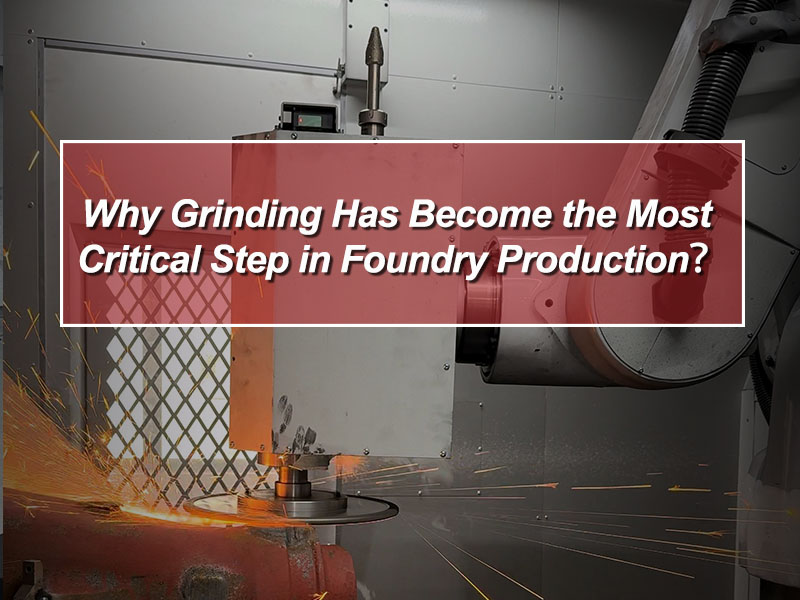 Why Grinding Has Become the Most Critical Step in Foundry Production？