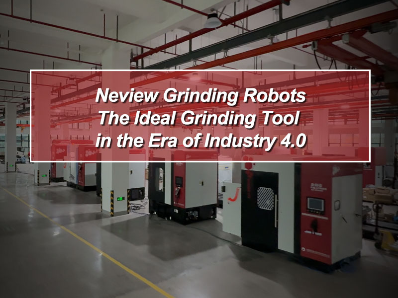 Neview Grinding Robots - The Ideal Grinding Tool in the Era of Industry 4.0
