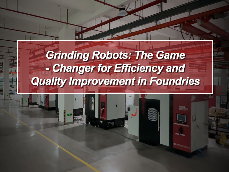 Grinding Robots: The Game - Changer for Efficiency and Quality Improvement in Foundries
