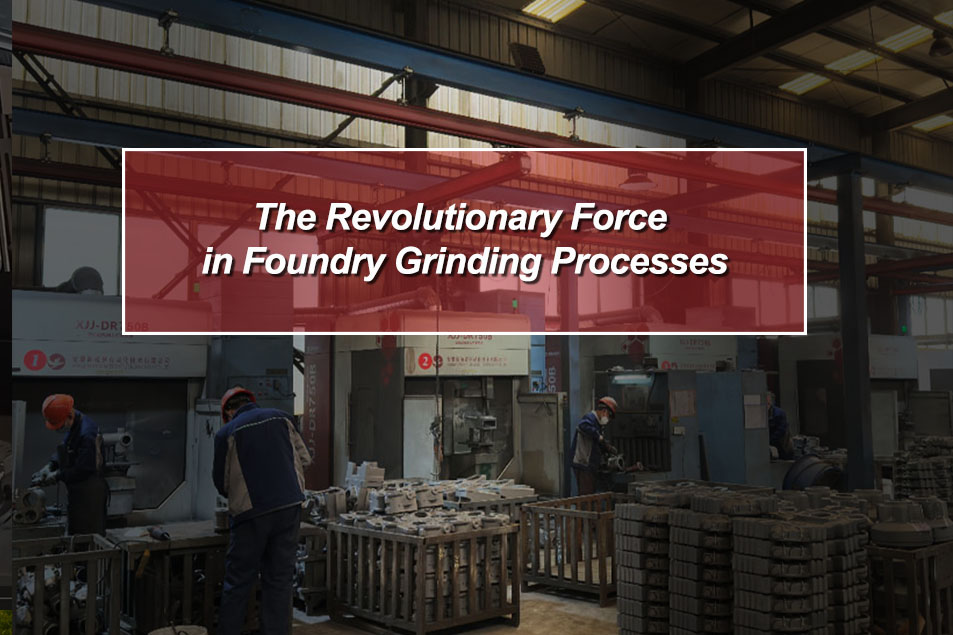 The Revolutionary Force in Foundry Grinding Processes