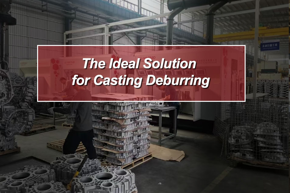 The Ideal Solution for Casting Deburring
