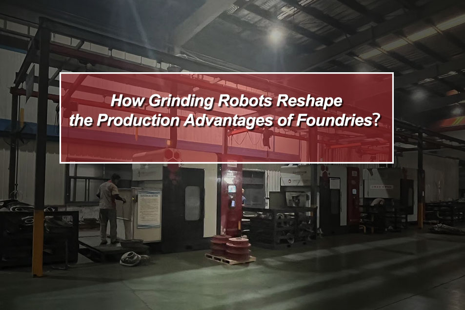 How Grinding Robots Reshape the Production Advantages of Foundries？