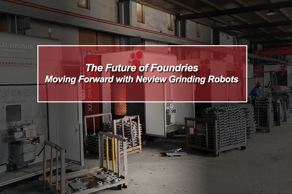 The Future of Foundries: Moving Forward with Neview Grinding Robots