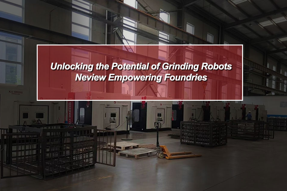 Unlocking the Potential of Grinding Robots: Neview Empowering Foundries