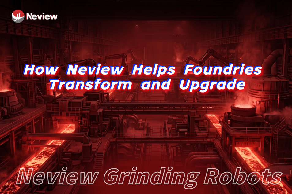 Unlocking the Potential of Grinding Robots: How Neview Helps Foundries Transform and Upgrade